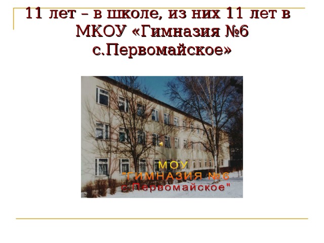 11 лет – в школе, из них 11 лет в  МКОУ «Гимназия №6 с.Первомайское»