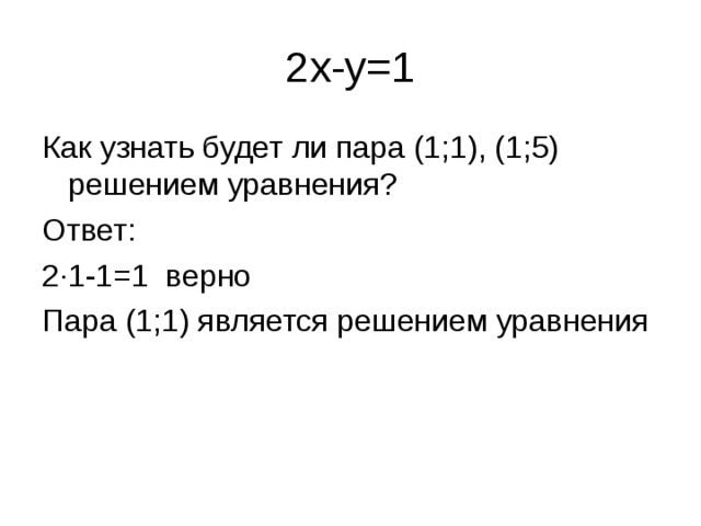 2x-y=1 Как узнать будет ли пара (1;1), (1;5) решением уравнения? Ответ: 2 ·1-1=1 верно Пара (1;1) является решением уравнения