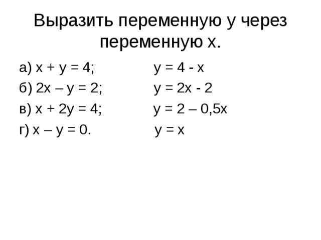 Выразить переменную y через переменную x. а) x + y = 4; y = 4 - x б) 2x – y = 2; y = 2x - 2 в) x + 2y = 4; y = 2 – 0,5x г) x – y = 0. y = x