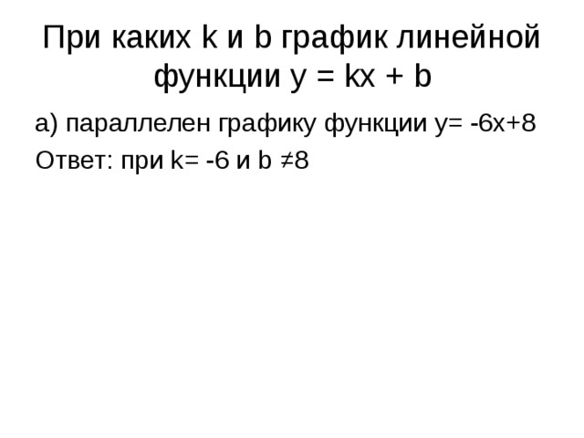 При каких k и b график линейной функции y = kx + b а) параллелен графику функции y= -6x+8 Ответ: при k= -6 и b ≠8