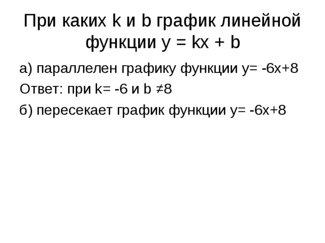 При каких k и b график линейной функции y = kx + b а) параллелен графику функции y= -6x+8 Ответ: при k= -6 и b ≠8 б) пересекает график функции y= -6x+8