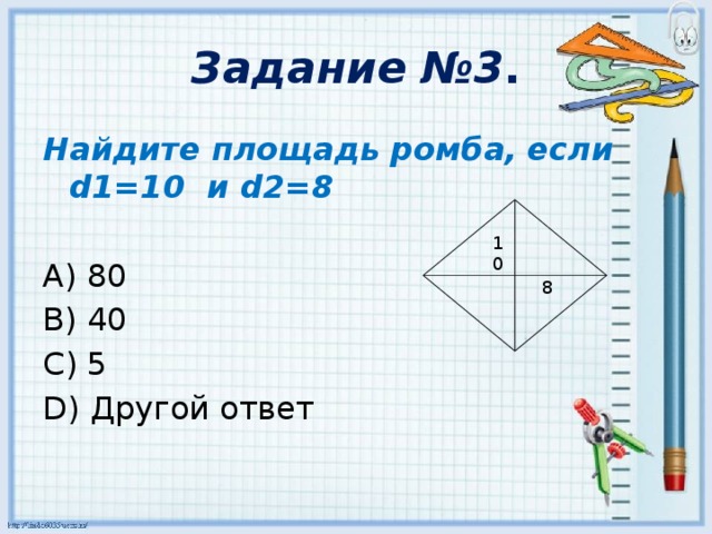 Задание №3 . Найдите площадь ромба, если d1=10 и d2=8 A) 80 B) 40 C) 5 D) Другой ответ 10 8
