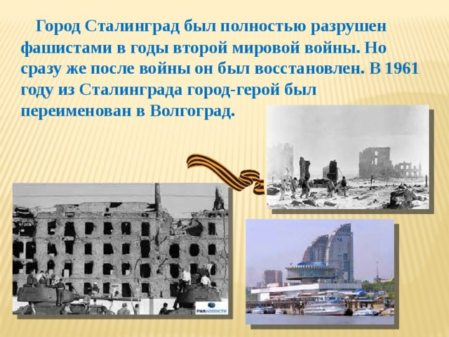 Город Сталинград был полностью разрушен фашистами в годы второй мировой войны. Но сразу же после войны он был восстановлен. В 1961 году из Сталинграда город-герой был переименован в Волгоград.
