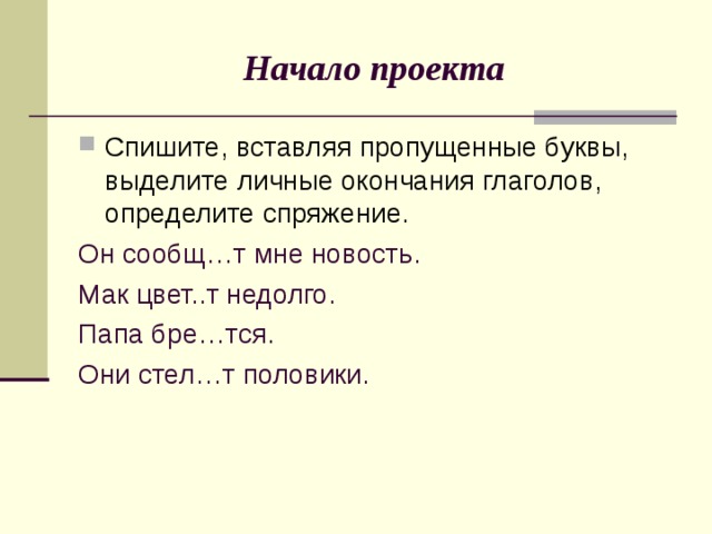 Начало проекта Спишите, вставляя пропущенные буквы, выделите личные окончания глаголов, определите спряжение. Он сообщ…т мне новость. Мак цвет..т недолго. Папа бре…тся. Они стел…т половики.