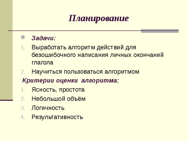 Планирование Задачи: Выработать алгоритм действий для безошибочного написания личных окончаний глагола Научиться пользоваться алгоритмом  Критерии оценки алгоритма: