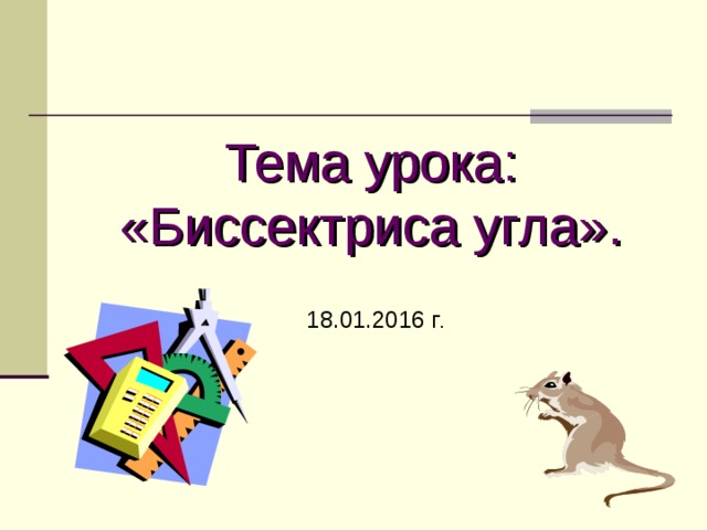 Тема урока: «Биссектриса угла». 18.01.2016 г