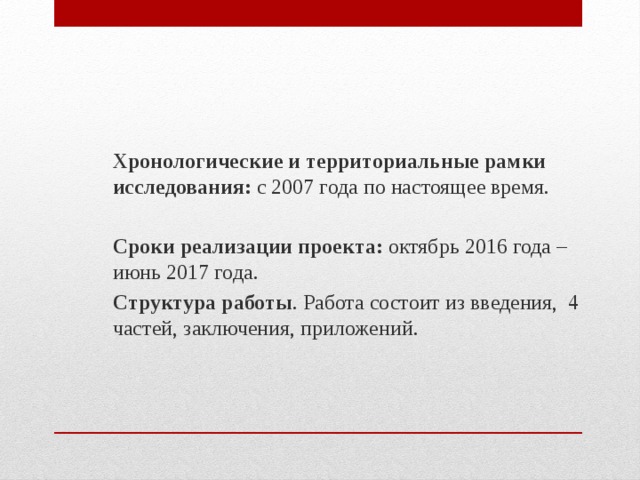 Хронологические и территориальные рамки исследования:  с 2007 года по настоящее время.  Сроки реализации проекта: октябрь 2016 года – июнь 2017 года. Структура работы . Работа состоит из введения,  4 частей, заключения, приложений.