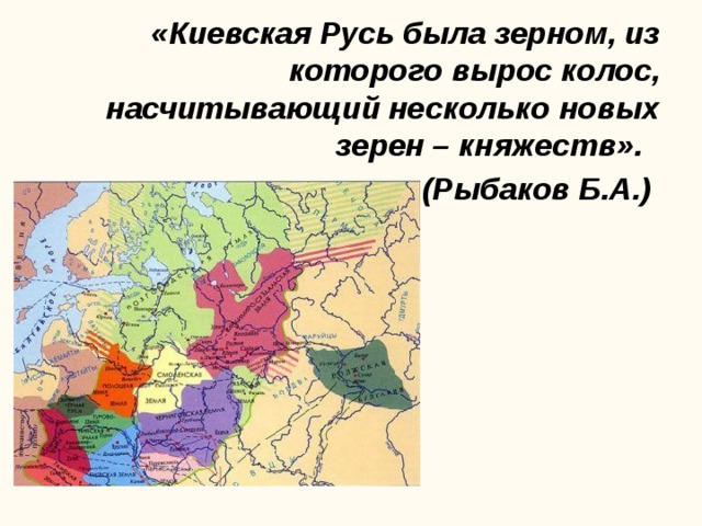 «Киевская Русь была зерном, из которого вырос колос, насчитывающий несколько новых зерен – княжеств».   (Рыбаков Б.А.)