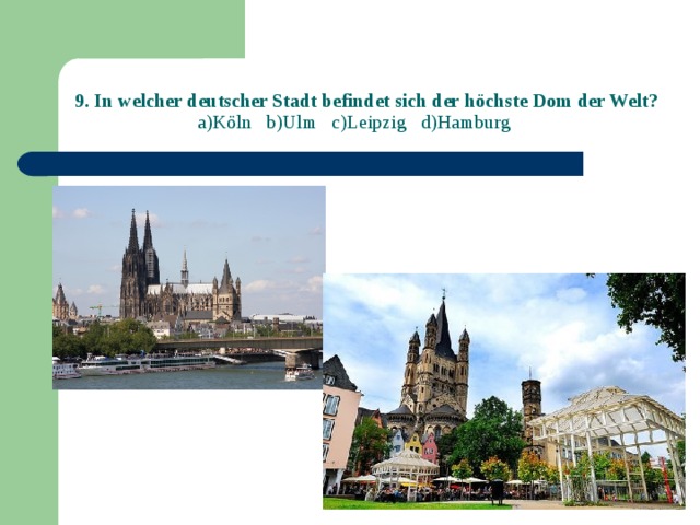 9. In welcher deutscher Stadt befindet sich der höchste Dom der Welt?  a)Köln b)Ulm c)Leipzig d)Hamburg