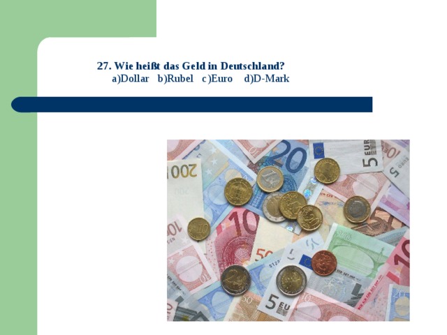 27. Wie heißt das Geld in Deutschland?   a)Dollar b)Rubel c)Euro d)D-Mark