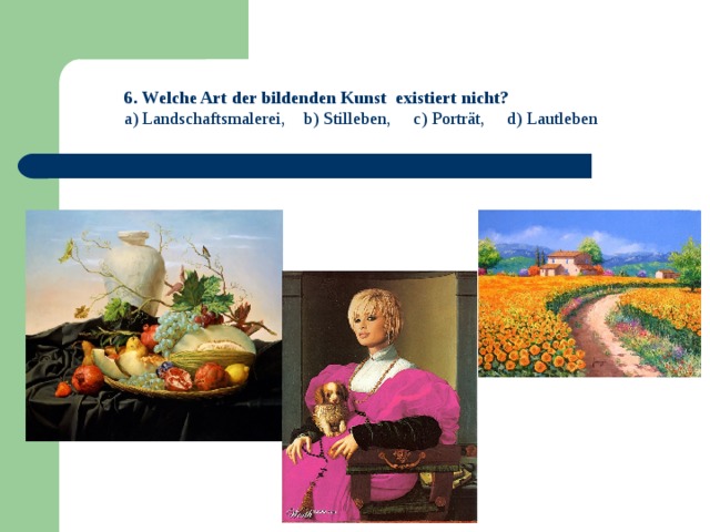 6. Welche Art der bildenden Kunst existiert nicht? a) Landschaftsmalerei, b) Stilleben, c) Porträt, d) Lautleben