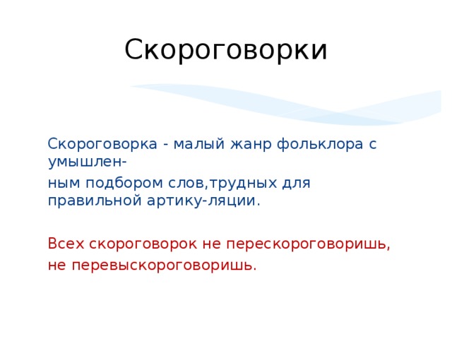 Скороговорки Скороговорка - малый жанр фольклора с умышлен- ным подбором слов,трудных для правильной артику-ляции. Всех скороговорок не перескороговоришь, не перевыскороговоришь.