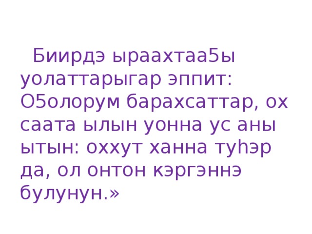 Биирдэ ыраахтаа5ы уолаттарыгар эппит: О5олорум барахсаттар, ох саата ылын уонна ус аны ытын: оххут ханна туhэр да, ол онтон кэргэннэ булунун.»