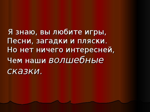 Я знаю, вы любите игры,  Песни, загадки и пляски.  Но нет ничего интересней,  Чем наши волшебные сказки.