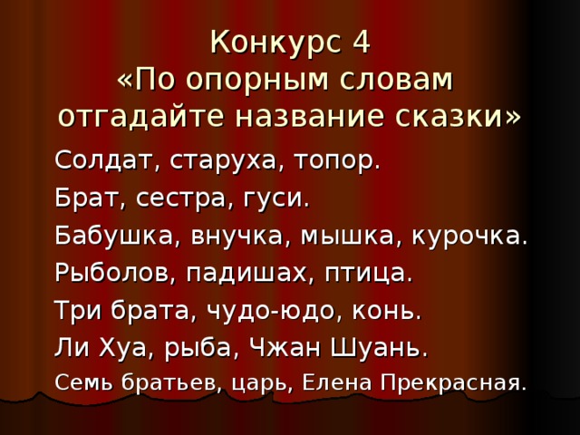 Конкурс 4 «По опорным словам   отгадайте название сказки»   Солдат, старуха, топор. Брат, сестра, гуси. Бабушка, внучка, мышка, курочка. Рыболов, падишах, птица. Три брата, чудо-юдо, конь. Ли Хуа, рыба, Чжан Шуань. Семь братьев, царь, Елена Прекрасная.