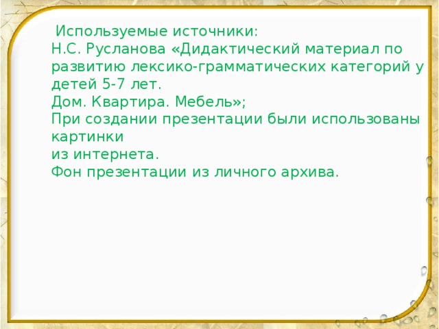 Используемые источники: Н.С. Русланова «Дидактический материал по развитию лексико-грамматических категорий у детей 5-7 лет. Дом. Квартира. Мебель»; При создании презентации были использованы картинки из интернета. Фон презентации из личного архива.