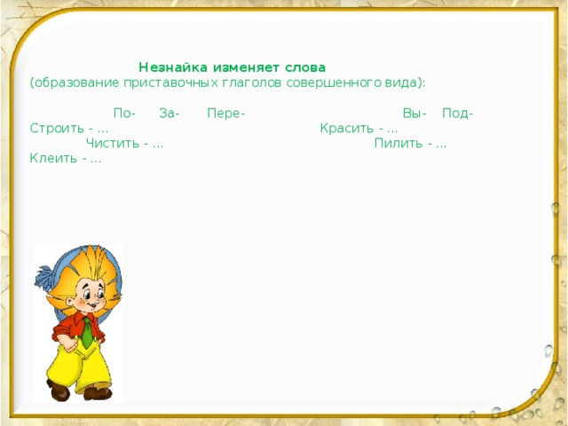 Незнайка изменяет слова (образование приставочных глаголов совершенного вида):  По- За- Пере- Вы- Под- Строить - … Красить - … Чистить - … Пилить - … Клеить - …