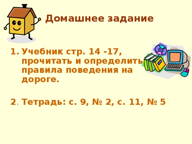 Домашнее задание Учебник стр. 14 -17, прочитать и определить правила поведения на дороге.  2 . Тетрадь: с. 9, № 2, с. 11, № 5