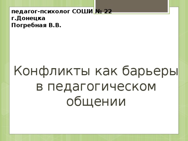 педагог-психолог СОШИ № 22  г.Донецка  Погребная В.В. Конфликты как барьеры в педагогическом общении