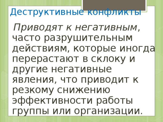 Деструктивные конфликты  Приводят к негативным , часто разрушительным действиям, которые иногда перерастают в склоку и другие негативные явления, что приводит к резкому снижению эффективности работы группы или организации.