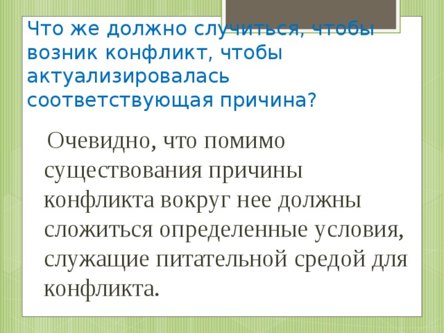 Что же должно случиться, чтобы возник конфликт, чтобы актуализировалась соответствующая причина?  Очевидно, что помимо существования причины конфликта вокруг нее должны сложиться определенные условия, служащие питательной средой для конфликта.