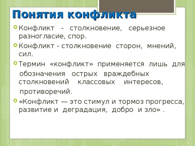 Понятия конфликта Конфликт - столкновение, серьезное разногласие, спор. Конфликт - столкновение сторон, мнений, сил. Термин «конфликт» применяется лишь для  обозначения острых враждебных столкновений классовых интересов,  противоречий.