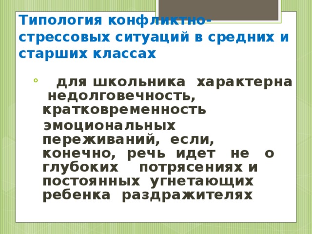 Типология конфликтно-стрессовых ситуаций в средних и старших классах  для школьника характерна недолговечность, кратковременность  эмоциональных переживаний, если, конечно, речь идет не о глубоких потрясениях и постоянных угнетающих ребенка раздражителях