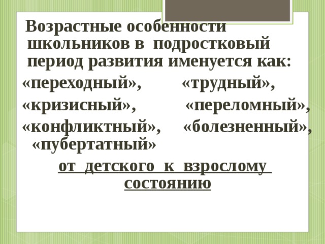 Возрастные особенности школьников в подростковый период развития именуется как:  «переходный», «трудный»,  «кризисный», «переломный»,  «конфликтный», «болезненный», «пубертатный» от детского к взрослому состоянию