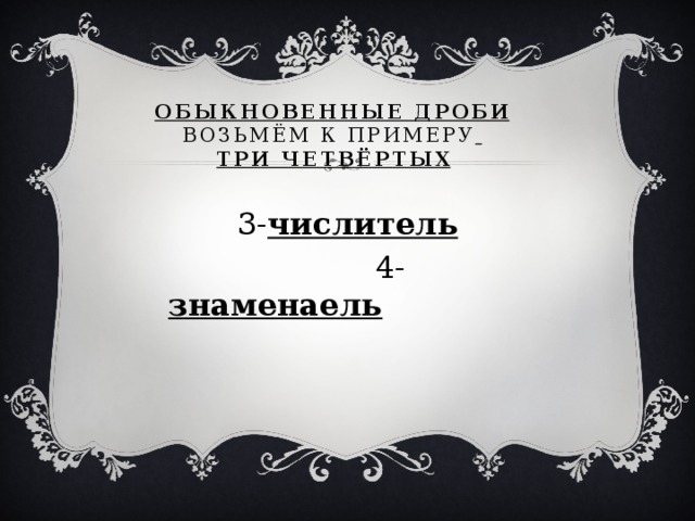 Обыкновенные дроби  возьмём к примеру   три четвёртых  3- числитель  4- знаменаель