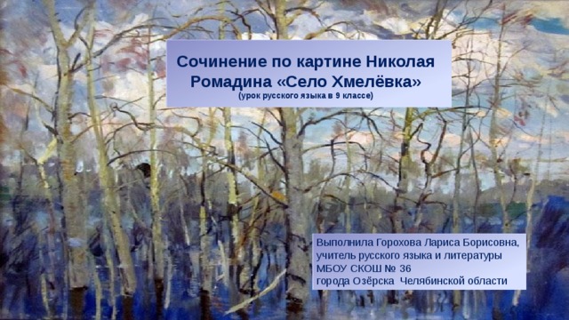 Cочинение по картине Николая Ромадина «Село Хмелёвка» (урок русского языка в 9 классе)  Выполнила Горохова Лариса Борисовна, учитель русского языка и литературы МБОУ СКОШ № 36 города Озёрска Челябинской области