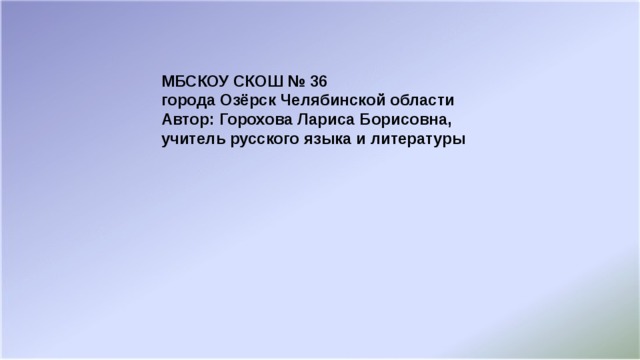 МБСКОУ СКОШ № 36 города Озёрск Челябинской области Автор: Горохова Лариса Борисовна, учитель русского языка и литературы