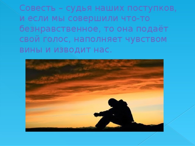 Совесть – судья наших поступков, и если мы совершили что-то безнравственное, то она подаёт свой голос, наполняет чувством вины и изводит нас.