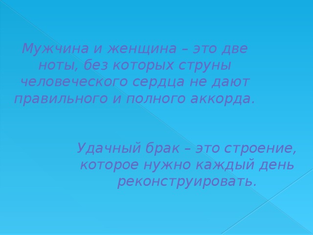 Мужчина и женщина – это две ноты, без которых струны человеческого сердца не дают правильного и полного аккорда. Удачный брак – это строение, которое нужно каждый день реконструировать.