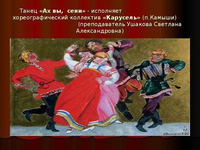Танец  «Ах вы, сени»  - исполняет хореографический коллектив  «Карусель»  (п.Камыши) (преподаватель Ушакова Светлана Александровна)
