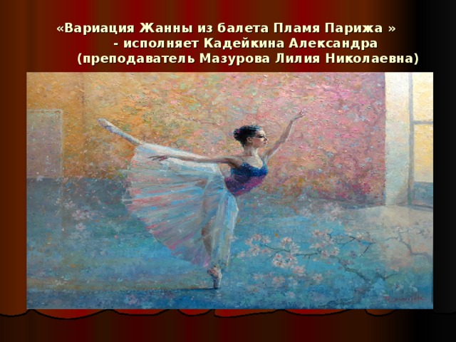 «Вариация Жанны из балета Пламя Парижа »  - исполняет Кадейкина Александра  (преподаватель Мазурова Лилия Николаевна)