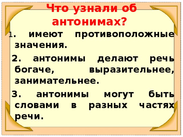 Что узнали об антонимах? 1 . имеют противоположные значения.   2. антонимы делают речь богаче, выразительнее, занимательнее.   3. антонимы могут быть словами в разных частях речи.