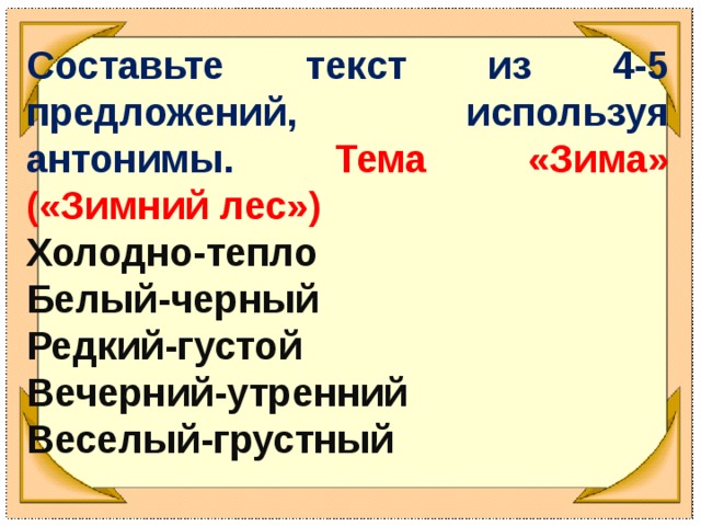 Составьте текст из 4-5 предложений, используя антонимы. Тема «Зима» («Зимний лес») Холодно-тепло Белый-черный Редкий-густой Вечерний-утренний Веселый-грустный