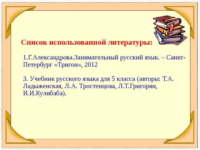 Список использованной литературы:  1.Г.Александрова.Занимательный русский язык. – Санкт- Петербург «Тригон», 2012  3. Учебник русского языка для 5 класса (авторы: Т.А. Ладыженская, Л.А. Тростенцова, Л.Т.Григорян, И.И.Кулибаба).