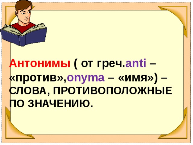 Антонимы ( от греч. anti  – «против», onyma – «имя») – СЛОВА, ПРОТИВОПОЛОЖНЫЕ ПО ЗНАЧЕНИЮ.