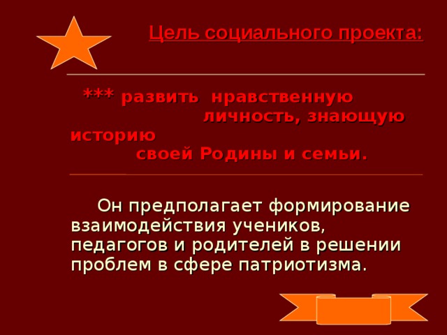 Цель социального проекта:   *** развить нравственную  личность, знающую историю  своей Родины и семьи.   Он предполагает формирование взаимодействия учеников, педагогов и родителей в решении проблем в сфере патриотизма.