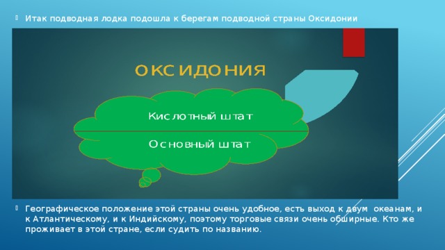 Итак подводная лодка подошла к берегам подводной страны Оксидонии Географическое положение этой страны очень удобное, есть выход к двум океанам, и к Атлантическому, и к Индийскому, поэтому торговые связи очень обширные. Кто же проживает в этой стране, если судить по названию.