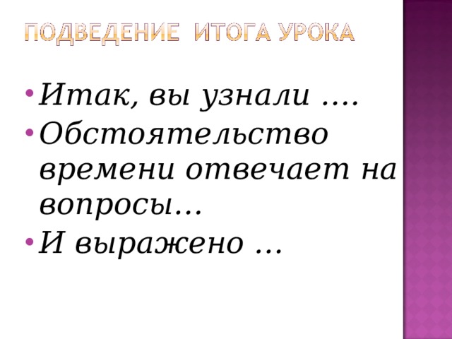 Итак, вы узнали …. Обстоятельство времени отвечает на вопросы… И выражено …