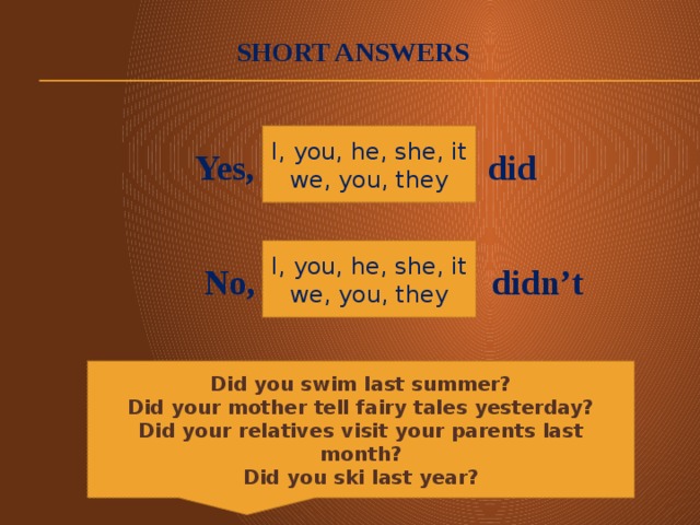 Short answers  Yes,  did  No, didn’t I, you, he, she, it we, you, they I, you, he, she, it we, you, they Did you swim last summer? Did your mother tell fairy tales yesterday? Did your relatives visit your parents last month? Did you ski last year?