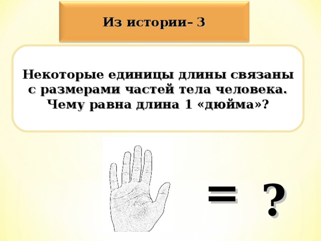 Из истории– 3 Некоторые единицы длины связаны с размерами частей тела человека. Чему равна длина 1 «дюйма»? = ?