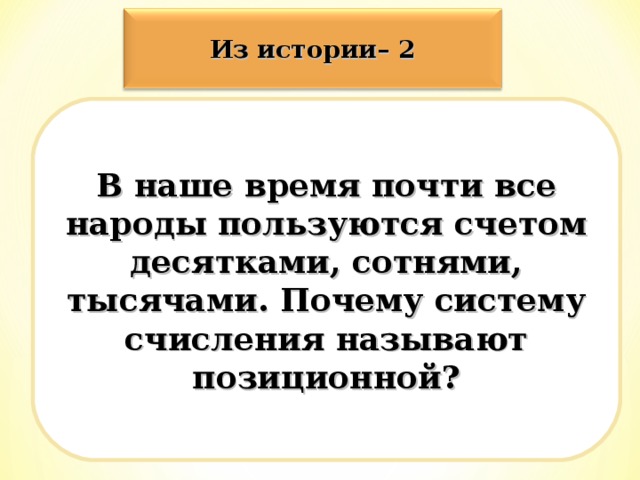 Из истории– 2 В наше время почти все народы пользуются счетом десятками, сотнями, тысячами. Почему систему счисления называют позиционной?