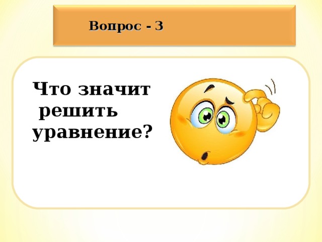 Вопрос - 3   Что значит  решить уравнение?