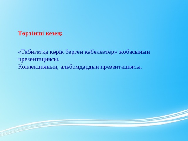 Төртінші кезең:  «Табиғатқа көрік берген көбелектер» жобасының презентациясы. Коллекцияның, альбомдардың презентациясы.