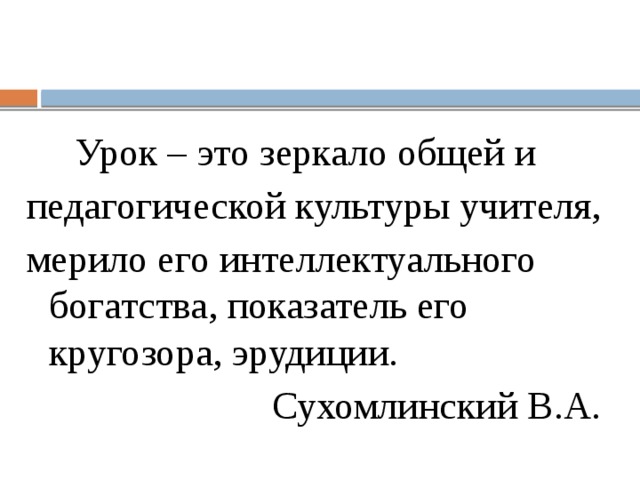 Урок – это зеркало общей и педагогической культуры учителя, мерило его интеллектуального богатства, показатель его кругозора, эрудиции.  Сухомлинский В.А.