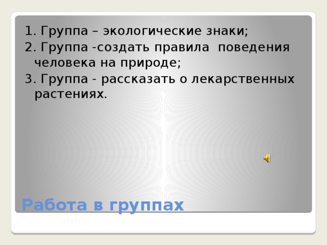 1. Группа – экологические знаки; 2. Группа -создать правила поведения человека на природе; 3. Группа - рассказать о лекарственных растениях. Работа в группах