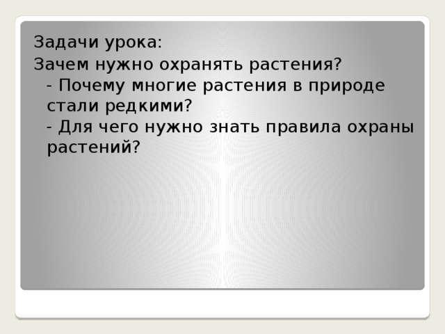 Задачи урока: Зачем нужно охранять растения?  - Почему многие растения в природе стали редкими?  - Для чего нужно знать правила охраны растений?